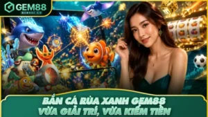 Bắn Cá Rùa Xanh GEM88 – Trải Nghiệm Chơi Vui Ăn Tiền Thật
