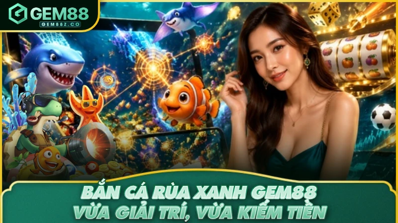 Bắn Cá Rùa Xanh GEM88 – Trải Nghiệm Chơi Vui Ăn Tiền Thật