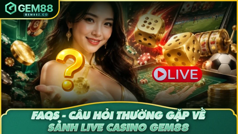 FAQs - Câu hỏi thường gặp về sảnh Live Casino GEM88
