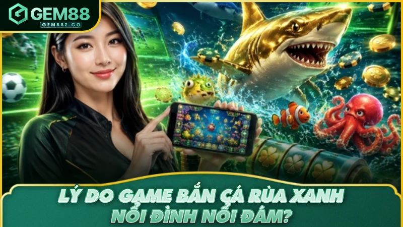 Lý do game bắn cá Rùa Xanh nổi đình nổi đám?